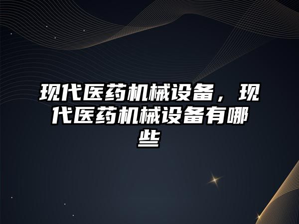 現(xiàn)代醫(yī)藥機械設(shè)備，現(xiàn)代醫(yī)藥機械設(shè)備有哪些