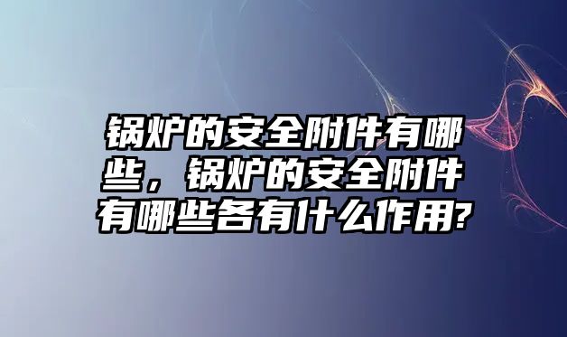 鍋爐的安全附件有哪些，鍋爐的安全附件有哪些各有什么作用?