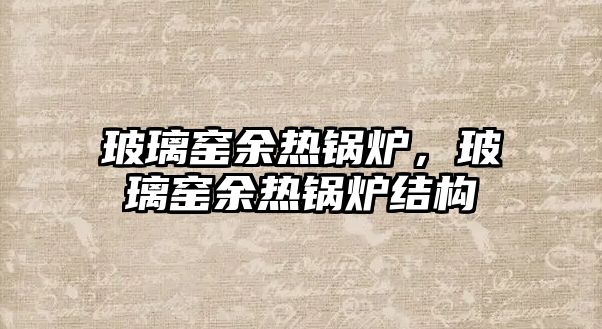 玻璃窯余熱鍋爐，玻璃窯余熱鍋爐結(jié)構(gòu)