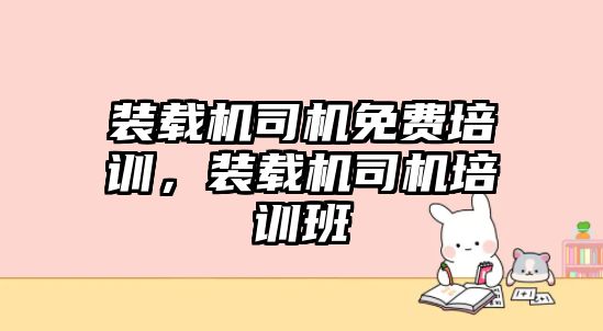 裝載機司機免費培訓，裝載機司機培訓班