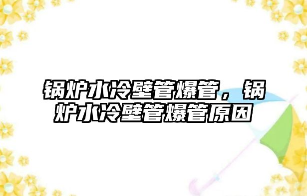 鍋爐水冷壁管爆管，鍋爐水冷壁管爆管原因