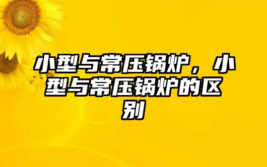 小型與常壓鍋爐，小型與常壓鍋爐的區(qū)別