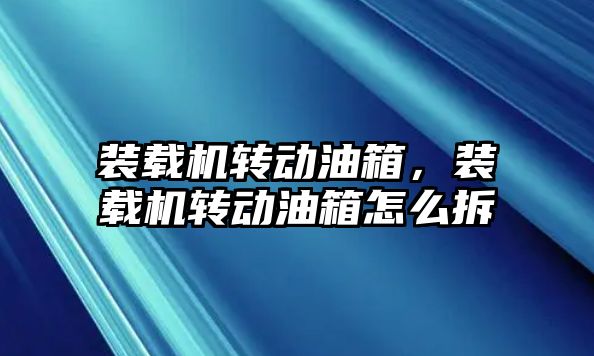 裝載機(jī)轉(zhuǎn)動油箱，裝載機(jī)轉(zhuǎn)動油箱怎么拆