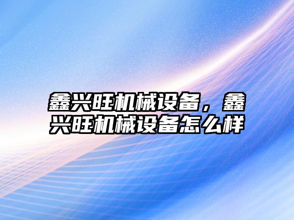 鑫興旺機械設(shè)備，鑫興旺機械設(shè)備怎么樣