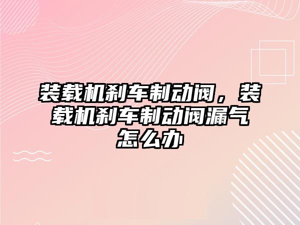 裝載機剎車制動閥，裝載機剎車制動閥漏氣怎么辦