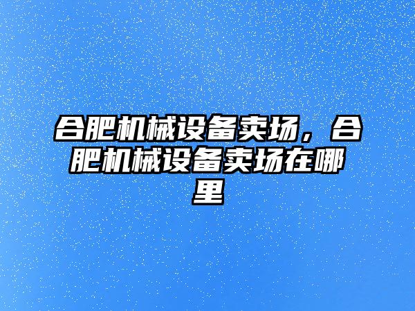 合肥機械設(shè)備賣場，合肥機械設(shè)備賣場在哪里