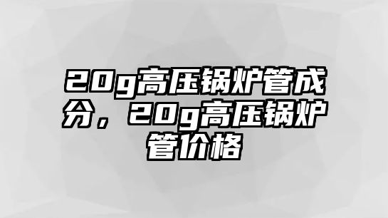 20g高壓鍋爐管成分，20g高壓鍋爐管價(jià)格