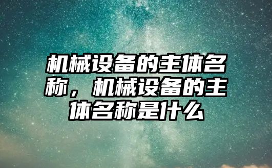 機(jī)械設(shè)備的主體名稱，機(jī)械設(shè)備的主體名稱是什么