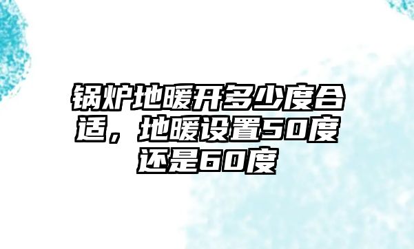 鍋爐地暖開多少度合適，地暖設置50度還是60度