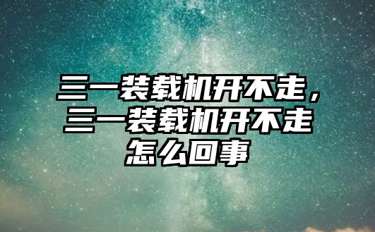 三一裝載機(jī)開不走，三一裝載機(jī)開不走怎么回事