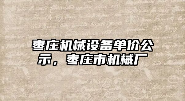 棗莊機(jī)械設(shè)備單價公示，棗莊市機(jī)械廠