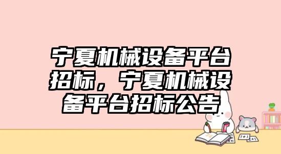 寧夏機械設(shè)備平臺招標，寧夏機械設(shè)備平臺招標公告