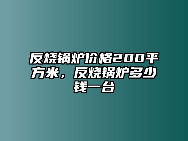 反燒鍋爐價(jià)格200平方米，反燒鍋爐多少錢一臺(tái)