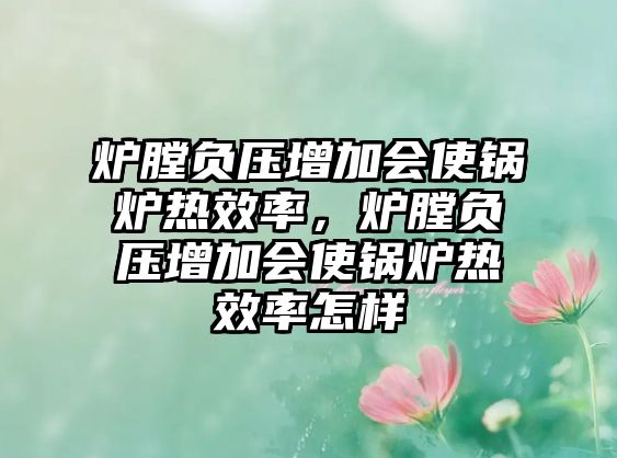 爐膛負壓增加會使鍋爐熱效率，爐膛負壓增加會使鍋爐熱效率怎樣