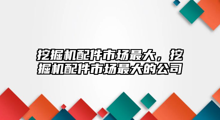 挖掘機配件市場最大，挖掘機配件市場最大的公司