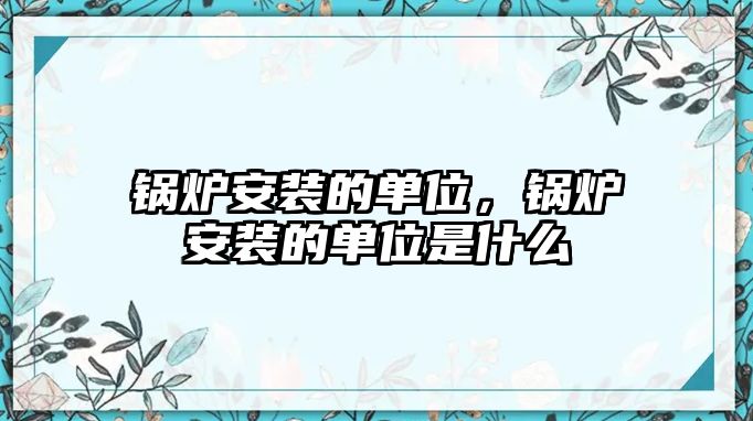 鍋爐安裝的單位，鍋爐安裝的單位是什么