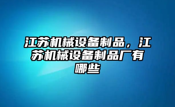 江蘇機械設備制品，江蘇機械設備制品廠有哪些