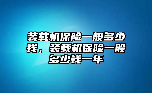 裝載機保險一般多少錢，裝載機保險一般多少錢一年