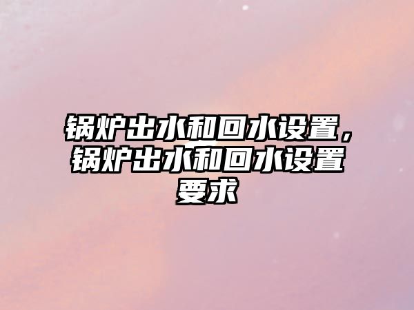 鍋爐出水和回水設置，鍋爐出水和回水設置要求