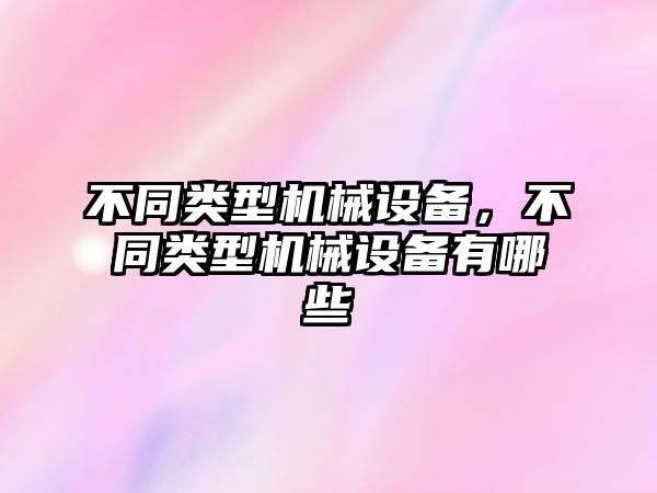 不同類型機(jī)械設(shè)備，不同類型機(jī)械設(shè)備有哪些