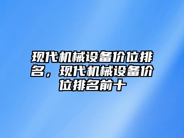 現(xiàn)代機(jī)械設(shè)備價(jià)位排名，現(xiàn)代機(jī)械設(shè)備價(jià)位排名前十