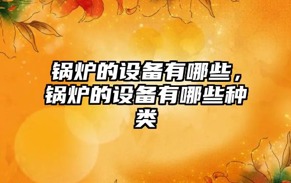 鍋爐的設(shè)備有哪些，鍋爐的設(shè)備有哪些種類