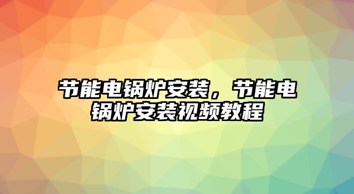 節(jié)能電鍋爐安裝，節(jié)能電鍋爐安裝視頻教程