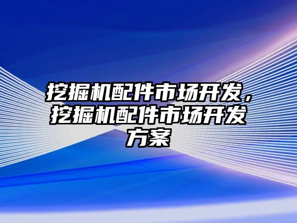 挖掘機(jī)配件市場開發(fā)，挖掘機(jī)配件市場開發(fā)方案