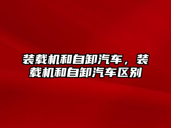 裝載機和自卸汽車，裝載機和自卸汽車區(qū)別