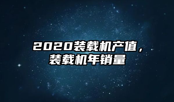 2020裝載機產(chǎn)值，裝載機年銷量