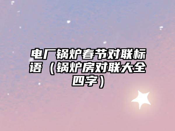 電廠(chǎng)鍋爐春節(jié)對(duì)聯(lián)標(biāo)語(yǔ)（鍋爐房對(duì)聯(lián)大全四字）