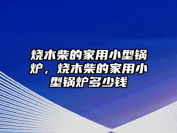 燒木柴的家用小型鍋爐，燒木柴的家用小型鍋爐多少錢