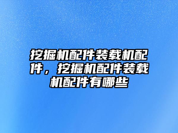 挖掘機(jī)配件裝載機(jī)配件，挖掘機(jī)配件裝載機(jī)配件有哪些