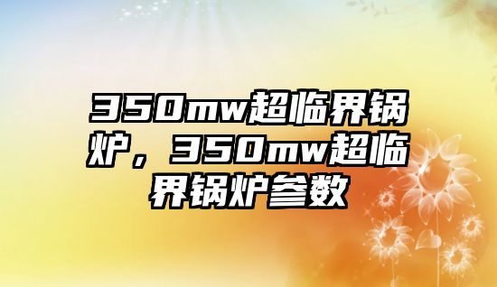 350mw超臨界鍋爐，350mw超臨界鍋爐參數(shù)