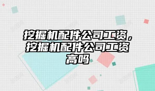 挖掘機配件公司工資，挖掘機配件公司工資高嗎