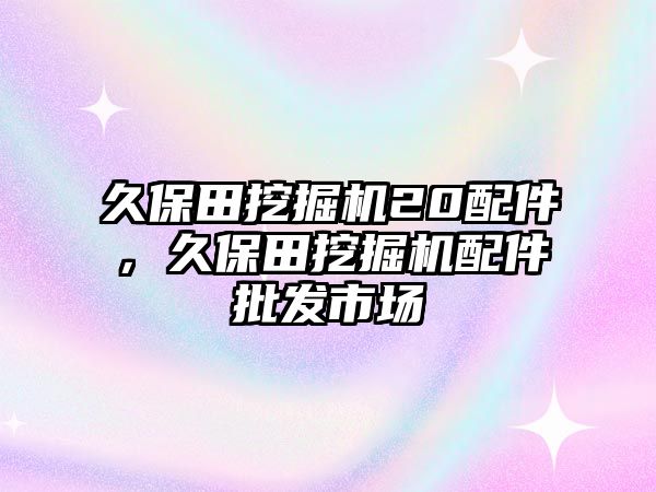 久保田挖掘機(jī)20配件，久保田挖掘機(jī)配件批發(fā)市場(chǎng)