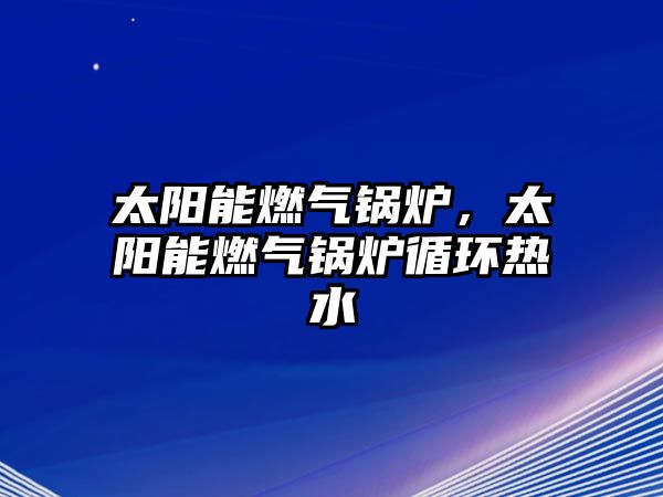 太陽能燃?xì)忮仩t，太陽能燃?xì)忮仩t循環(huán)熱水