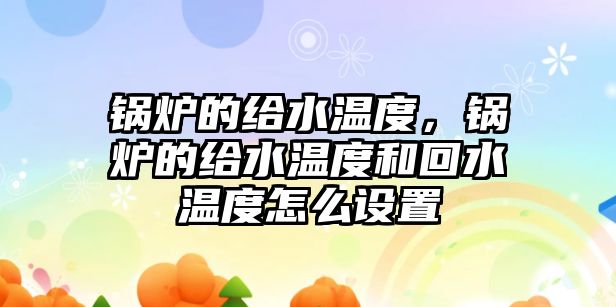 鍋爐的給水溫度，鍋爐的給水溫度和回水溫度怎么設置