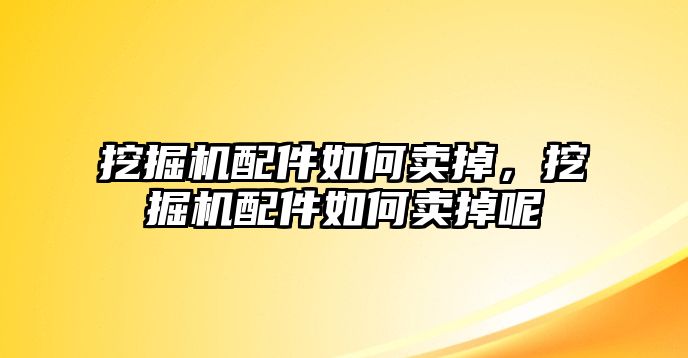 挖掘機(jī)配件如何賣掉，挖掘機(jī)配件如何賣掉呢