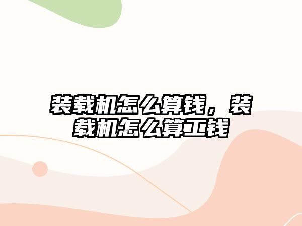 裝載機怎么算錢，裝載機怎么算工錢