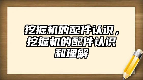 挖掘機的配件認(rèn)識，挖掘機的配件認(rèn)識和理解