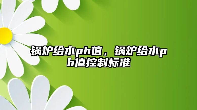 鍋爐給水ph值，鍋爐給水ph值控制標(biāo)準(zhǔn)