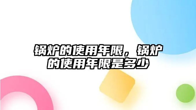 鍋爐的使用年限，鍋爐的使用年限是多少