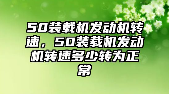 50裝載機(jī)發(fā)動(dòng)機(jī)轉(zhuǎn)速，50裝載機(jī)發(fā)動(dòng)機(jī)轉(zhuǎn)速多少轉(zhuǎn)為正常