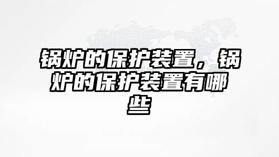 鍋爐的保護(hù)裝置，鍋爐的保護(hù)裝置有哪些