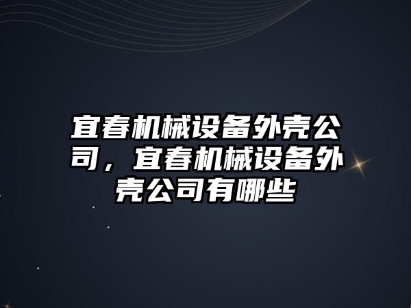 宜春機(jī)械設(shè)備外殼公司，宜春機(jī)械設(shè)備外殼公司有哪些