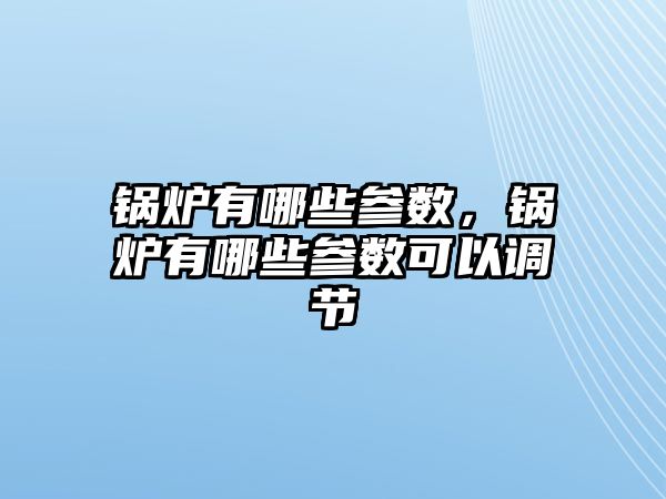 鍋爐有哪些參數(shù)，鍋爐有哪些參數(shù)可以調(diào)節(jié)