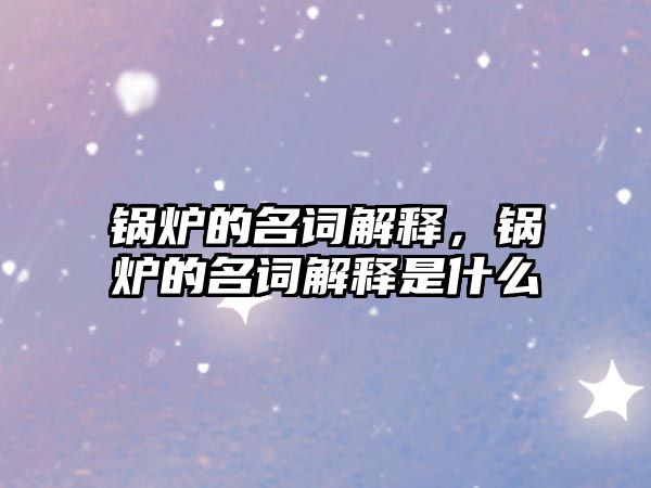 鍋爐的名詞解釋，鍋爐的名詞解釋是什么