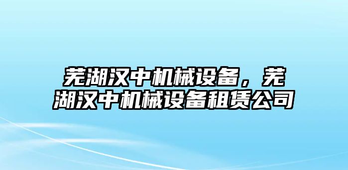 蕪湖漢中機(jī)械設(shè)備，蕪湖漢中機(jī)械設(shè)備租賃公司