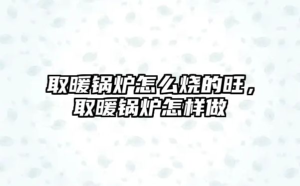 取暖鍋爐怎么燒的旺，取暖鍋爐怎樣做